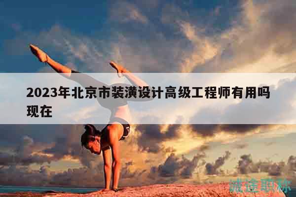 2023年北京市装潢设计高级工程师有用吗现在