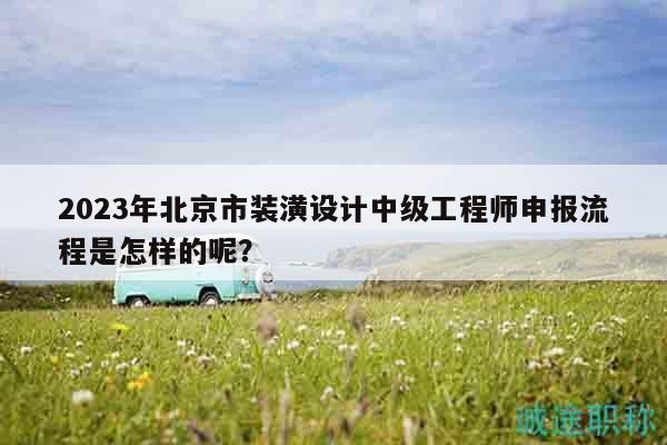 2023年北京市装潢设计中级工程师申报流程是怎样的呢？