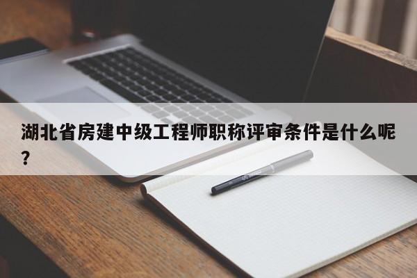 湖北省房建中级工程师职称评审条件是什么呢？
