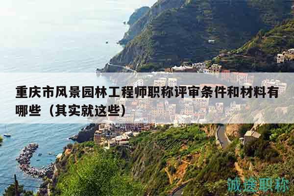 重庆市风景园林工程师职称评审条件和材料有哪些（其实就这些）