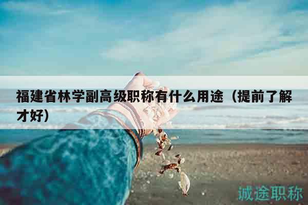 福建省林学副高级职称有什么用途（提前了解才好）