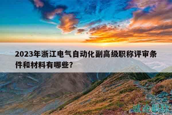 2023年浙江电气自动化副高级职称评审条件和材料有哪些？