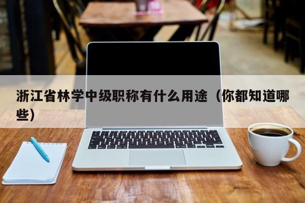 浙江省林学中级职称有什么用途（你都知道哪些）