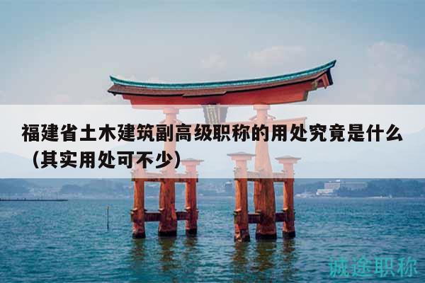 福建省土木建筑副高级职称的用处究竟是什么（其实用处可不少）