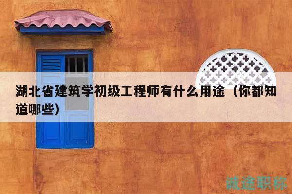 湖北省建筑学初级工程师有什么用途（你都知道哪些）