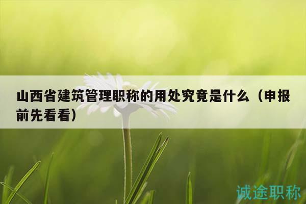 山西省建筑管理职称的用处究竟是什么（申报前先看看）