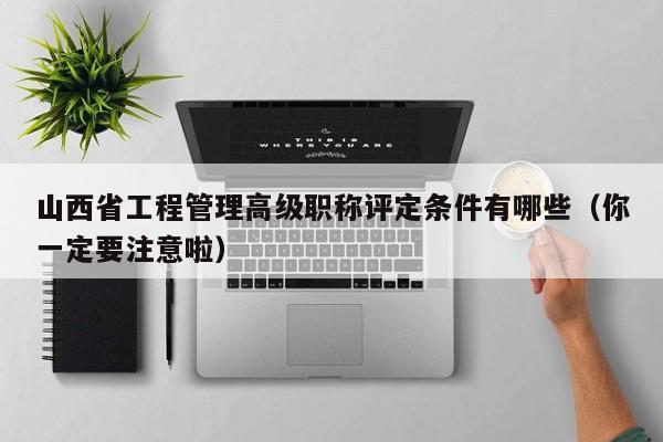 山西省工程管理高级职称评定条件有哪些（你一定要注意啦）
