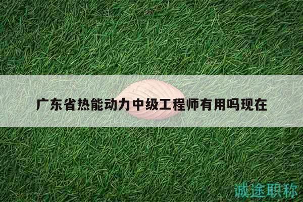 广东省热能动力中级工程师有用吗现在