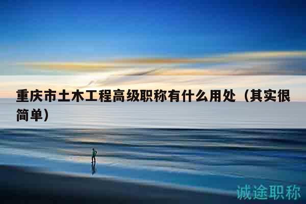 重庆市土木工程高级职称有什么用处（其实很简单）