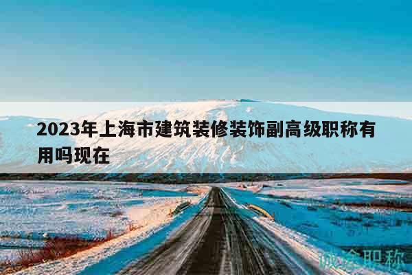2023年上海市建筑装修装饰副高级职称有用吗现在