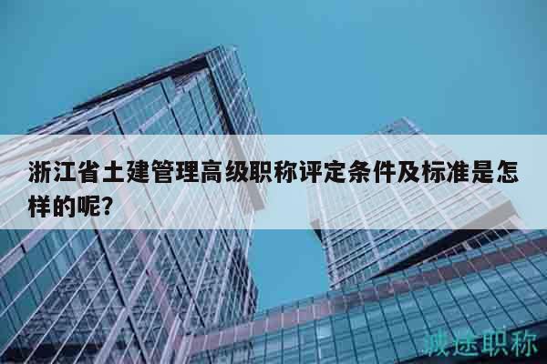 浙江省土建管理高级职称评定条件及标准是怎样的呢？