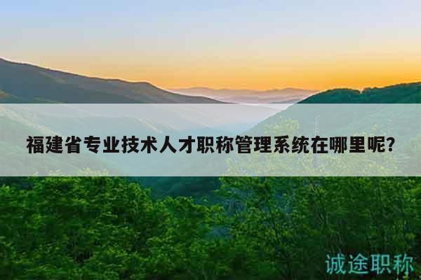 福建省专业技术人才职称管理系统在哪里呢？