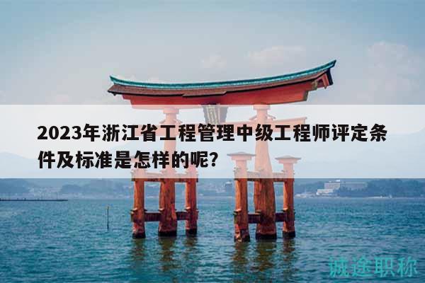 2023年浙江省工程管理中级工程师评定条件及标准是怎样的呢？
