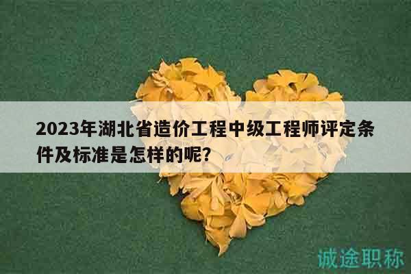 2023年湖北省造价工程中级工程师评定条件及标准是怎样的呢？