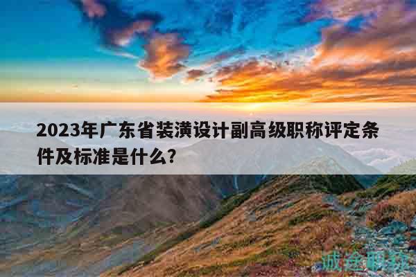 2023年广东省装潢设计副高级职称评定条件及标准是什么？