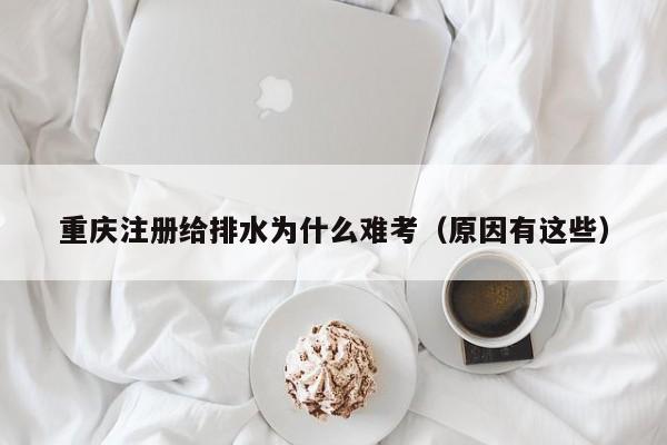 重庆注册给排水为什么难考（原因有这些）