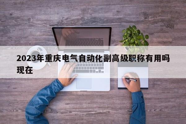 2023年重庆电气自动化副高级职称有用吗现在