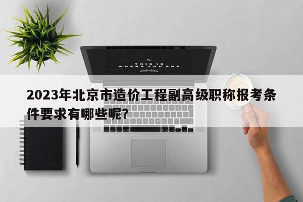 2023年北京市造价工程副高级职称报考条件要求有哪些呢？