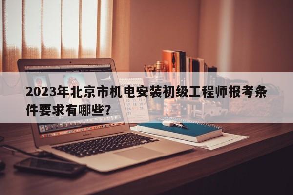 2023年北京市机电安装初级工程师报考条件要求有哪些？