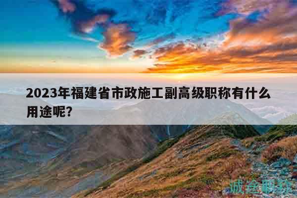 2023年福建省市政施工副高级职称有什么用途呢？