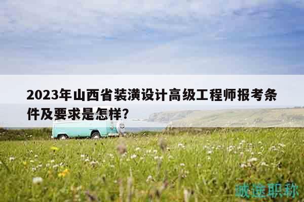 2023年山西省装潢设计高级工程师报考条件及要求是怎样？