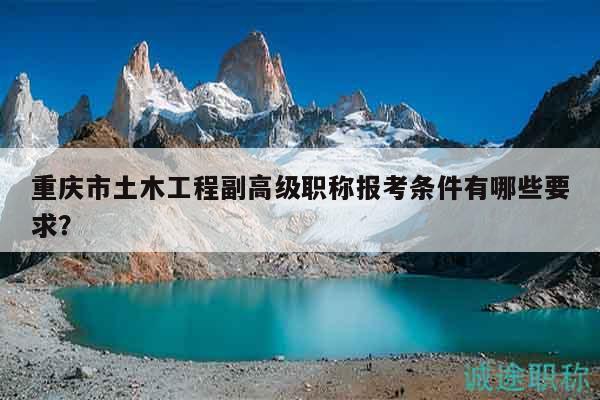 重庆市土木工程副高级职称报考条件有哪些要求？