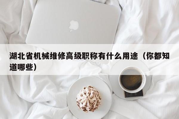 湖北省机械维修高级职称有什么用途（你都知道哪些）