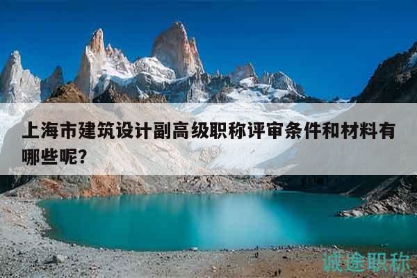 上海市建筑设计副高级职称评审条件和材料有哪些呢？