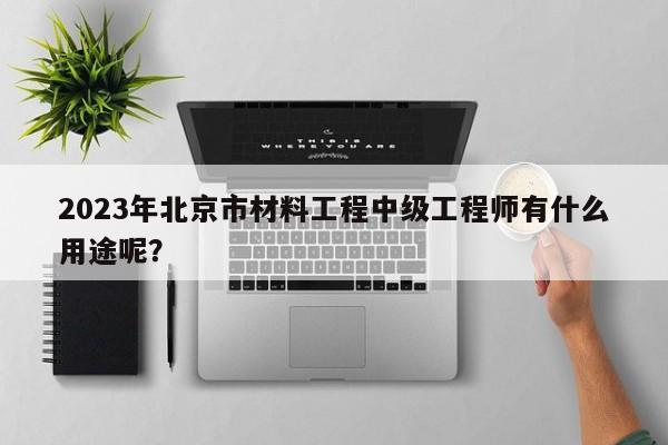 2023年北京市材料工程中级工程师有什么用途呢？