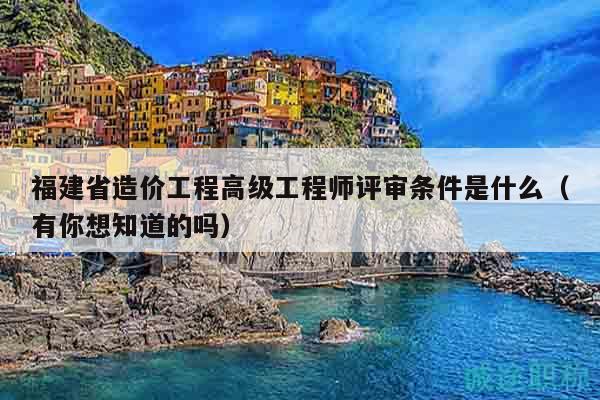 福建省造价工程高级工程师评审条件是什么（有你想知道的吗）
