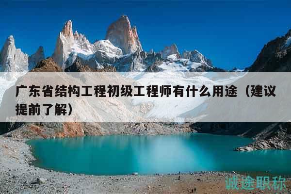 广东省结构工程初级工程师有什么用途（建议提前了解）
