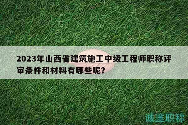 2023年山西省建筑施工中级工程师职称评审条件和材料有哪些呢？
