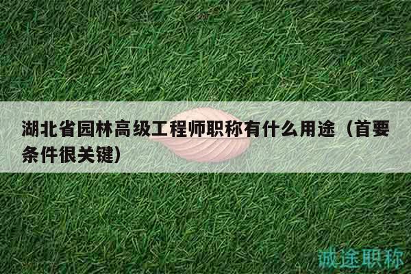 湖北省园林高级工程师职称有什么用途（首要条件很关键）