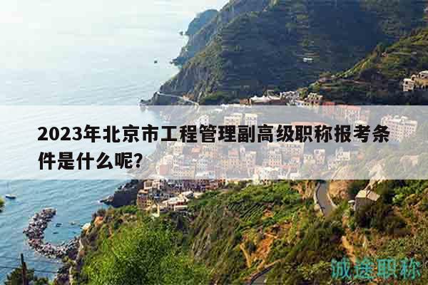 2023年北京市工程管理副高级职称报考条件是什么呢？
