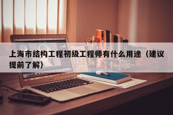 上海市结构工程初级工程师有什么用途（建议提前了解）