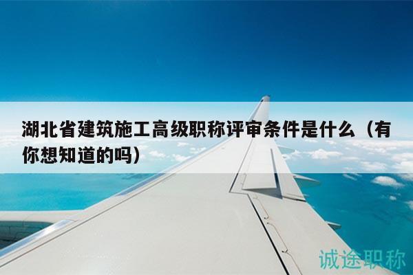 湖北省建筑施工高级职称评审条件是什么（有你想知道的吗）