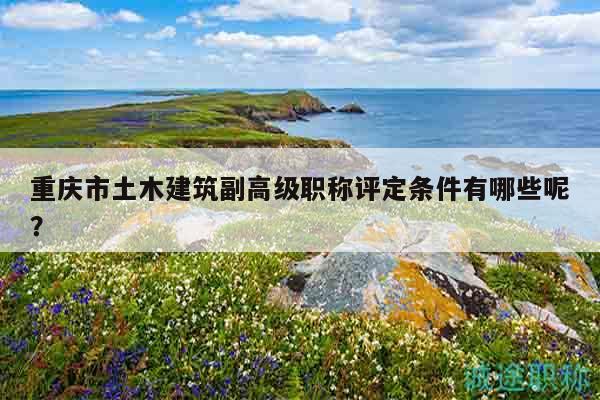 重庆市土木建筑副高级职称评定条件有哪些呢？