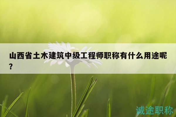 山西省土木建筑中级工程师职称有什么用途呢？