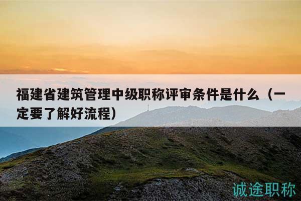 福建省建筑管理中级职称评审条件是什么（一定要了解好流程）