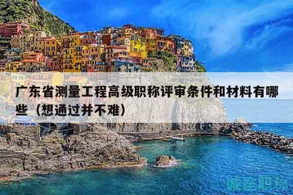 广东省测量工程高级职称评审条件和材料有哪些（想通过并不难）