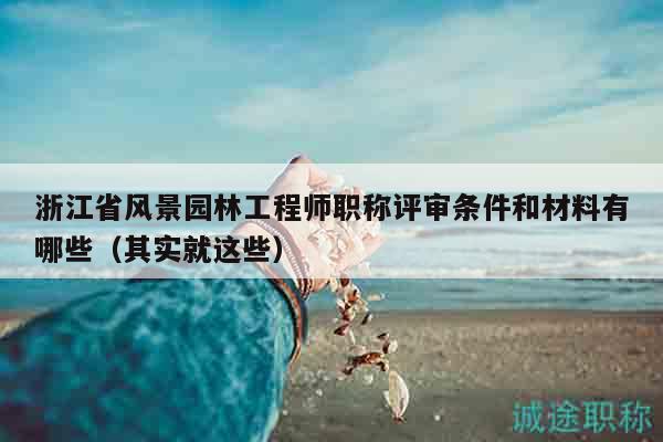 浙江省风景园林工程师职称评审条件和材料有哪些（其实就这些）