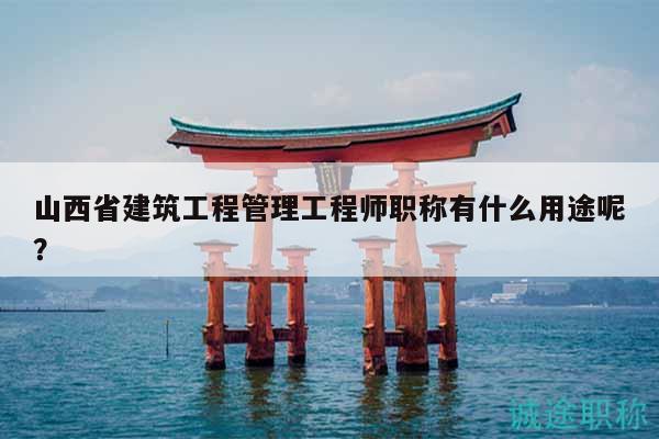 山西省建筑工程管理工程师职称有什么用途呢？