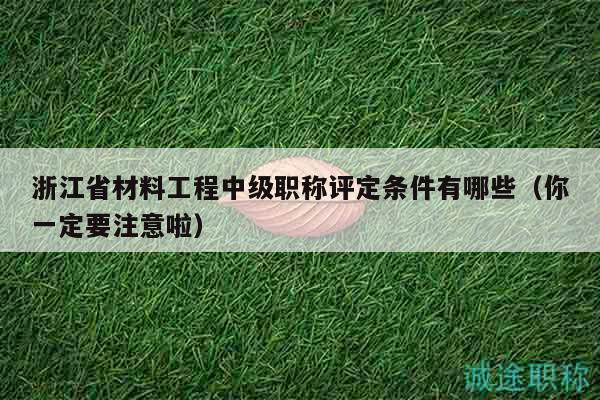 浙江省材料工程中级职称评定条件有哪些（你一定要注意啦）