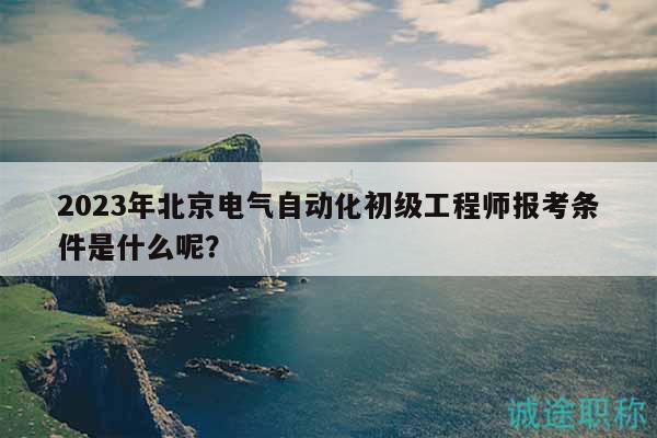 2023年北京电气自动化初级工程师报考条件是什么呢？