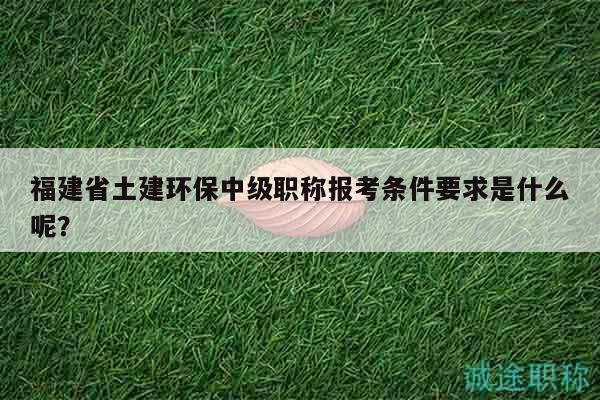 福建省土建环保中级职称报考条件要求是什么呢？