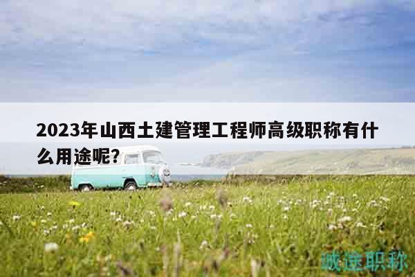 2023年山西土建管理工程师高级职称有什么用途呢？