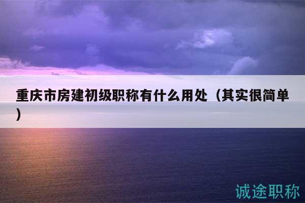 重庆市房建初级职称有什么用处（其实很简单）