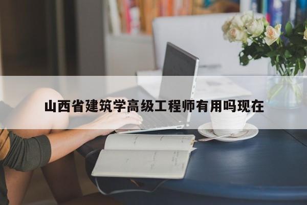 山西省建筑学高级工程师有用吗现在