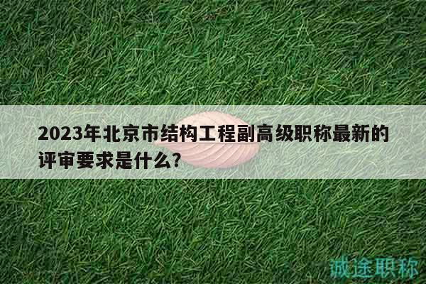 2023年北京市结构工程副高级职称最新的评审要求是什么？
