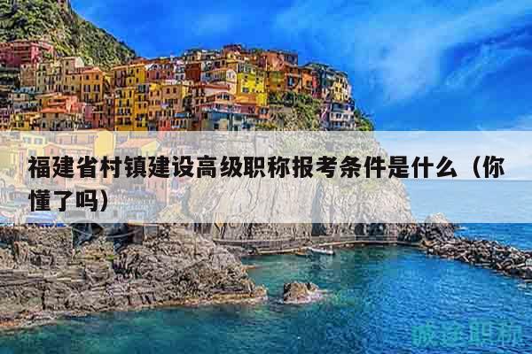 福建省村镇建设高级职称报考条件是什么（你懂了吗）
